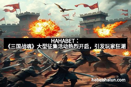 HAHABET:《三国战魂》大型征集活动热烈开启,引发玩家狂潮
